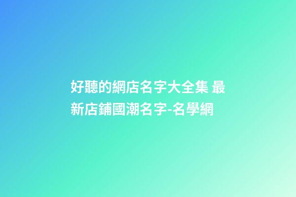 好聽的網店名字大全集 最新店鋪國潮名字-名學網-第1張-店鋪起名-玄機派